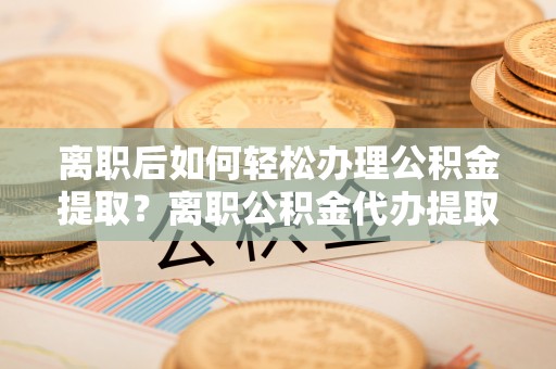 元江离职后如何轻松办理公积金提取？离职公积金代办提取全攻略