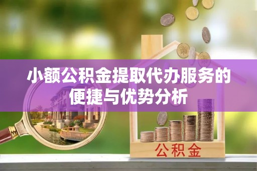 元江小额公积金提取代办服务的便捷与优势分析