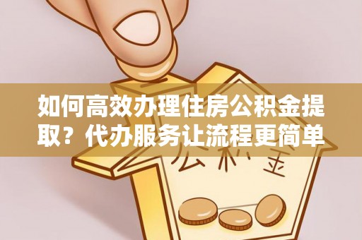 元江如何高效办理住房公积金提取？代办服务让流程更简单