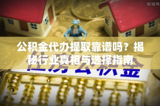 元江公积金代办提取靠谱吗？揭秘行业真相与选择指南