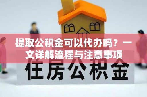 元江提取公积金可以代办吗？一文详解流程与注意事项