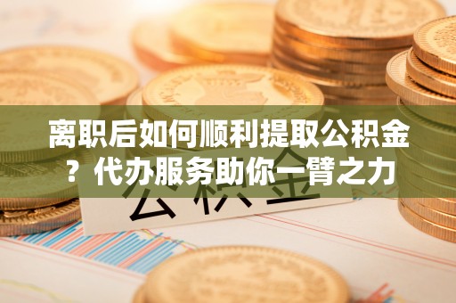 元江离职后如何顺利提取公积金？代办服务助你一臂之力