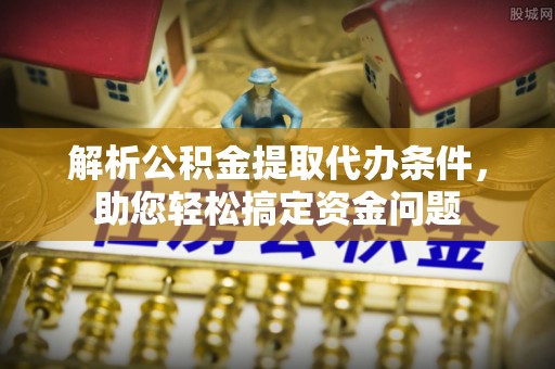 元江解析公积金提取代办条件，助您轻松搞定资金问题