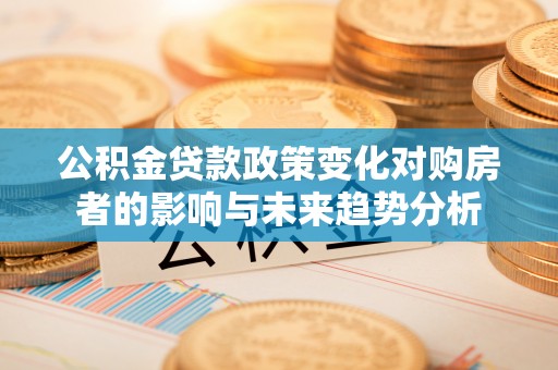 元江公积金贷款政策变化对购房者的影响与未来趋势分析