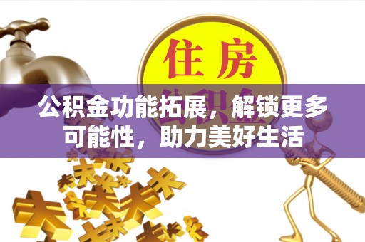 元江公积金功能拓展，解锁更多可能性，助力美好生活