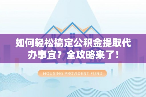 元江如何轻松搞定公积金提取代办事宜？全攻略来了！