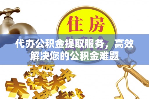 元江代办公积金提取服务，高效解决您的公积金难题