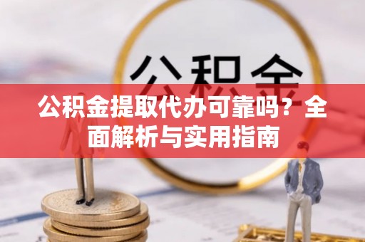元江公积金提取代办可靠吗？全面解析与实用指南