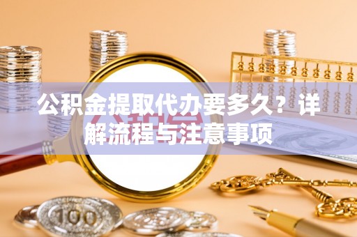 元江公积金提取代办要多久？详解流程与注意事项