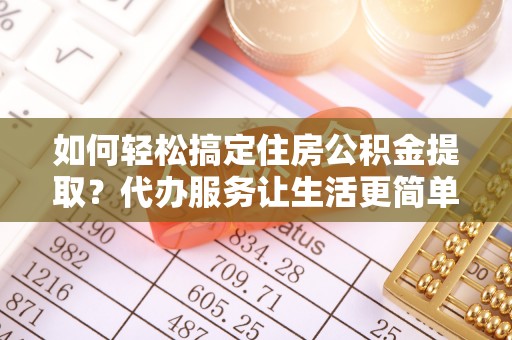 元江如何轻松搞定住房公积金提取？代办服务让生活更简单
