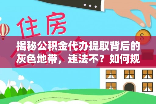 元江揭秘公积金代办提取背后的灰色地带，违法不？如何规避风险？