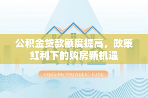 元江公积金贷款额度提高，政策红利下的购房新机遇