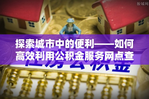 元江探索城市中的便利——如何高效利用公积金服务网点查询功能