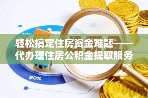 元江轻松搞定住房资金难题——代办理住房公积金提取服务全解析