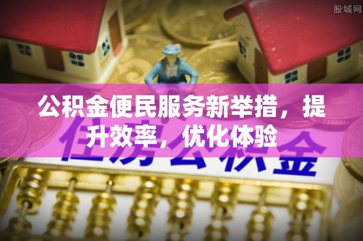 元江公积金便民服务新举措，提升效率，优化体验