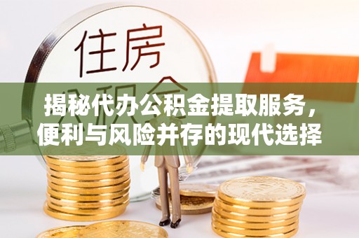 元江揭秘代办公积金提取服务，便利与风险并存的现代选择