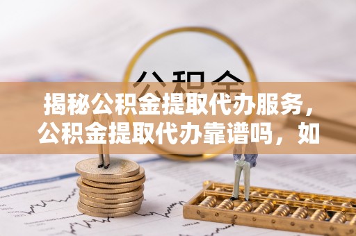 元江揭秘公积金提取代办服务，公积金提取代办靠谱吗，如何选择放心渠道？
