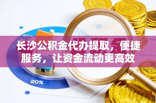 元江长沙公积金代办提取，便捷服务，让资金流动更高效