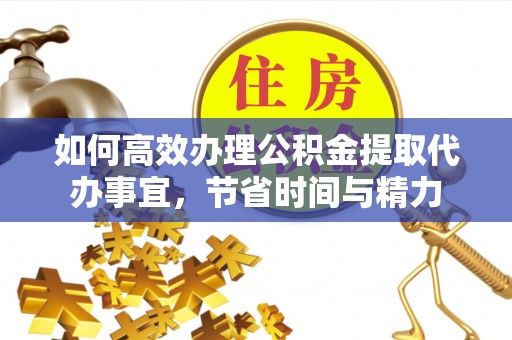 元江如何高效办理公积金提取代办事宜，节省时间与精力