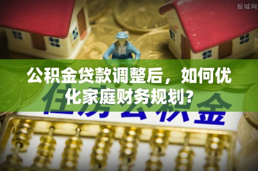 元江公积金贷款调整后，如何优化家庭财务规划？