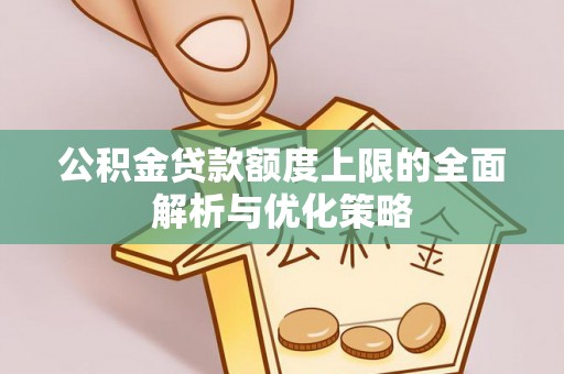 元江公积金贷款额度上限的全面解析与优化策略