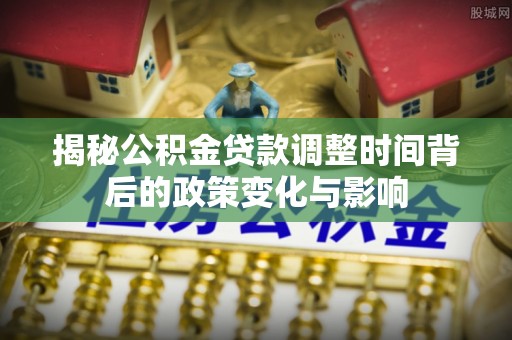 元江揭秘公积金贷款调整时间背后的政策变化与影响