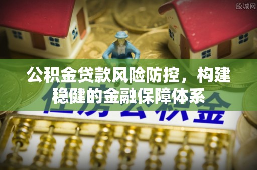 元江公积金贷款风险防控，构建稳健的金融保障体系