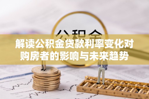 元江解读公积金贷款利率变化对购房者的影响与未来趋势