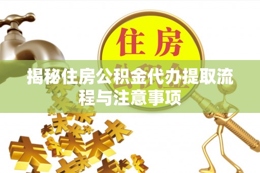 元江揭秘住房公积金代办提取流程与注意事项