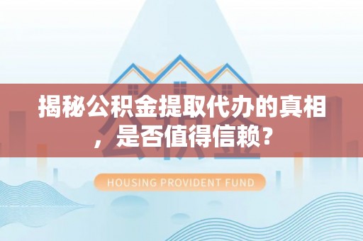 元江揭秘公积金提取代办的真相，是否值得信赖？