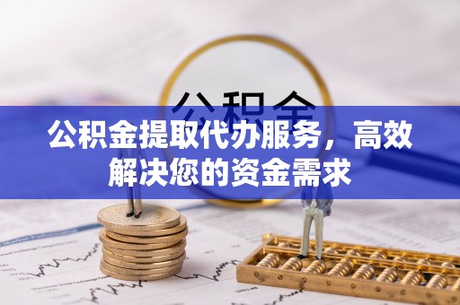 元江公积金提取代办服务，高效解决您的资金需求