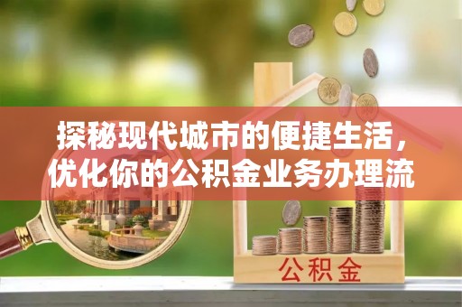 元江探秘现代城市的便捷生活，优化你的公积金业务办理流程