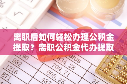 元江离职后如何轻松办理公积金提取？离职公积金代办提取服务详解