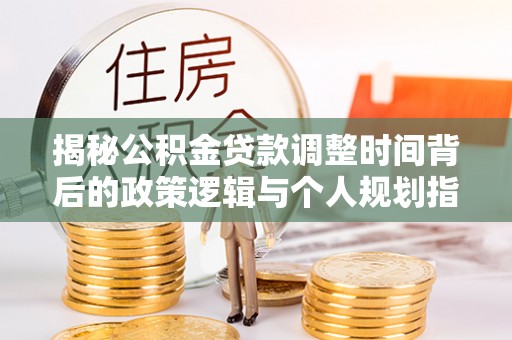 元江揭秘公积金贷款调整时间背后的政策逻辑与个人规划指南