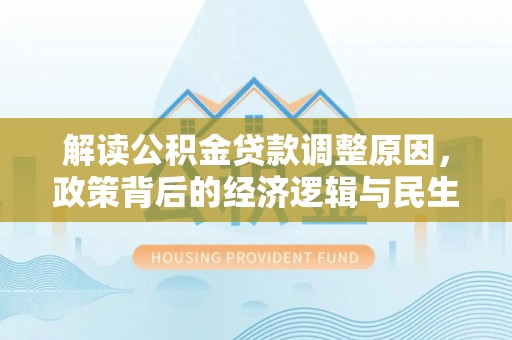 元江解读公积金贷款调整原因，政策背后的经济逻辑与民生考量