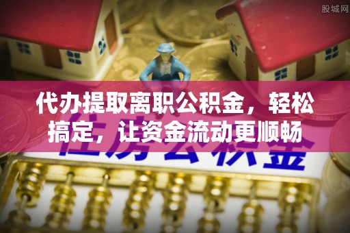 元江代办提取离职公积金，轻松搞定，让资金流动更顺畅
