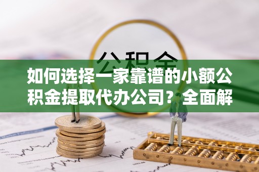 元江如何选择一家靠谱的小额公积金提取代办公司？全面解析与实用指南