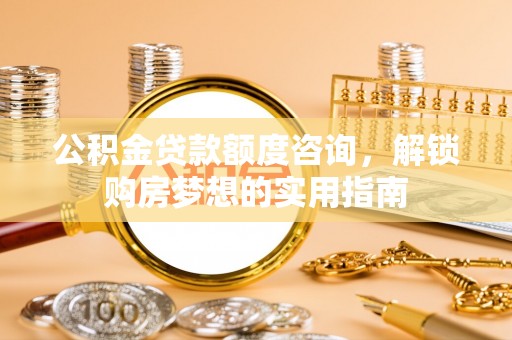 元江公积金贷款额度咨询，解锁购房梦想的实用指南