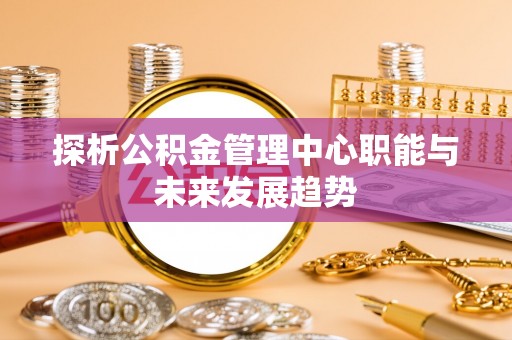 元江探析公积金管理中心职能与未来发展趋势
