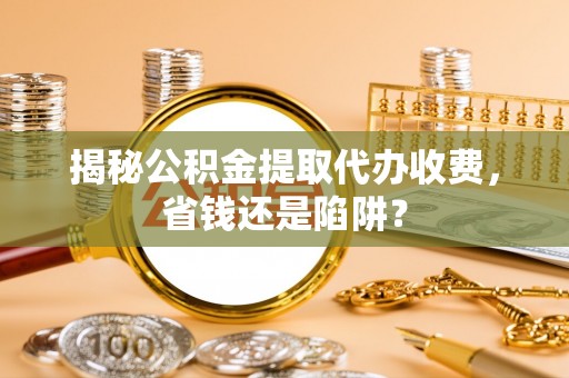 元江揭秘公积金提取代办收费，省钱还是陷阱？