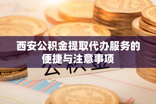元江西安公积金提取代办服务的便捷与注意事项