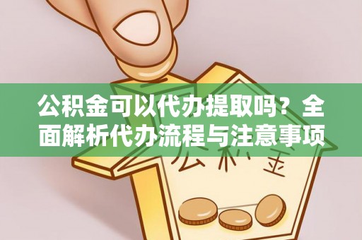 元江公积金可以代办提取吗？全面解析代办流程与注意事项
