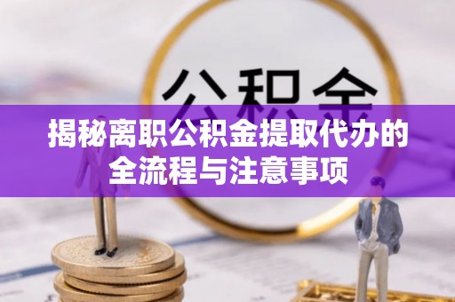 元江揭秘离职公积金提取代办的全流程与注意事项