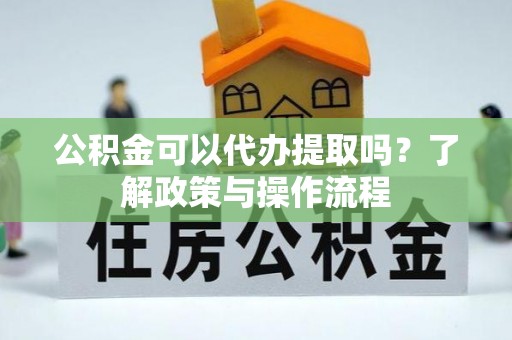 元江公积金可以代办提取吗？了解政策与操作流程