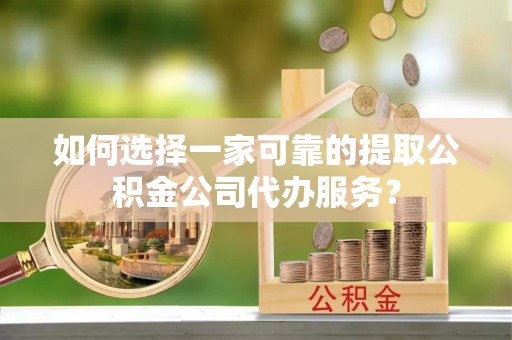 元江如何选择一家可靠的提取公积金公司代办服务？