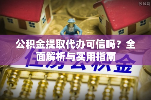 元江公积金提取代办可信吗？全面解析与实用指南