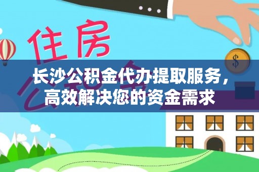 元江长沙公积金代办提取服务，高效解决您的资金需求