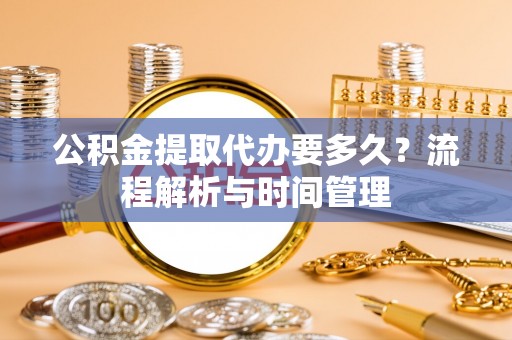 元江公积金提取代办要多久？流程解析与时间管理