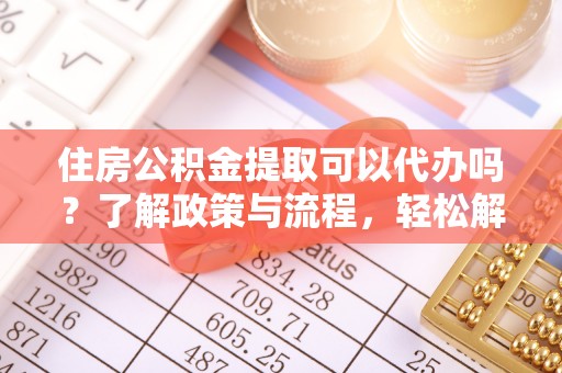 元江住房公积金提取可以代办吗？了解政策与流程，轻松解决你的疑问