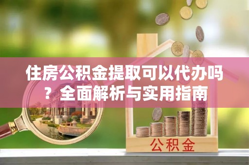 元江住房公积金提取可以代办吗？全面解析与实用指南